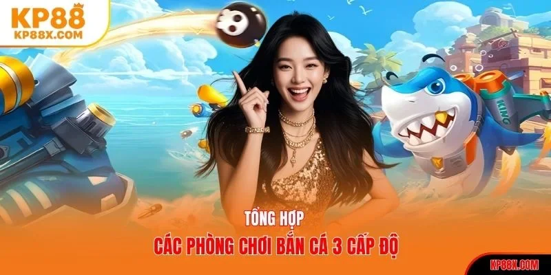 Tổng hợp các phòng chơi bắn cá 3 cấp độ